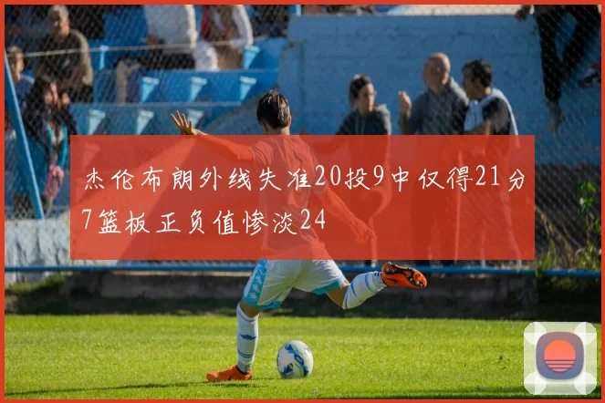 杰伦布朗外线失准20投9中仅得21分7篮板正负值惨淡24