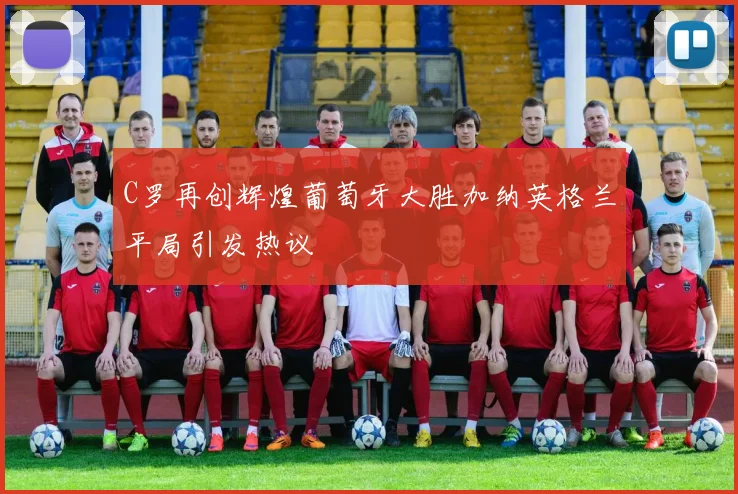 C罗再创辉煌葡萄牙大胜加纳英格兰平局引发热议