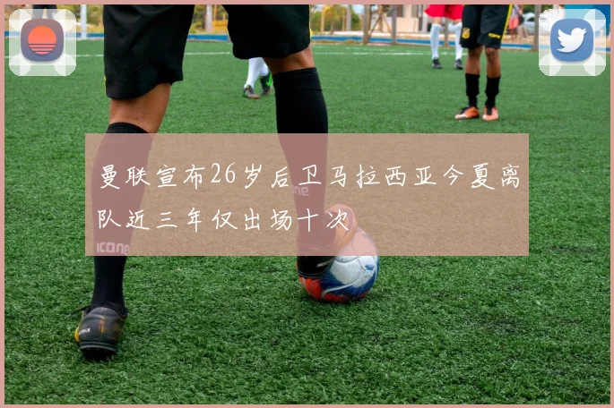 曼联宣布26岁后卫马拉西亚今夏离队近三年仅出场十次