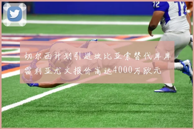 切尔西计划引进坎比亚索替代库库雷利亚尤文报价高达4000万欧元