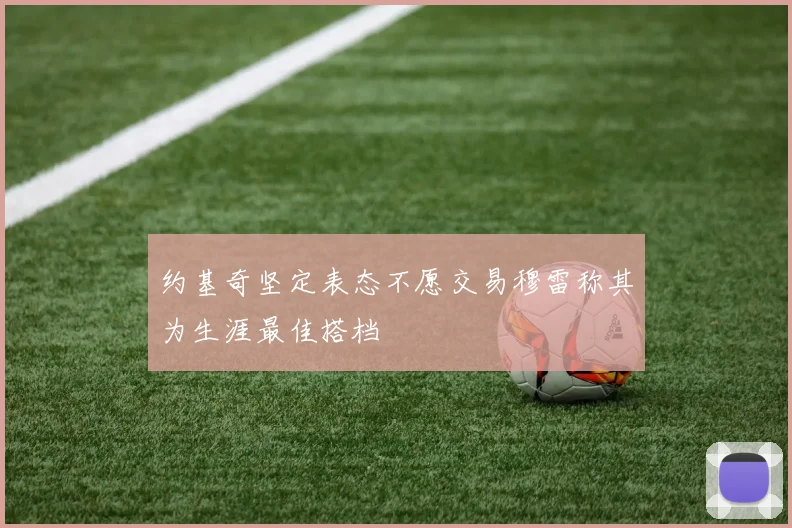 约基奇坚定表态不愿交易穆雷称其为生涯最佳搭档