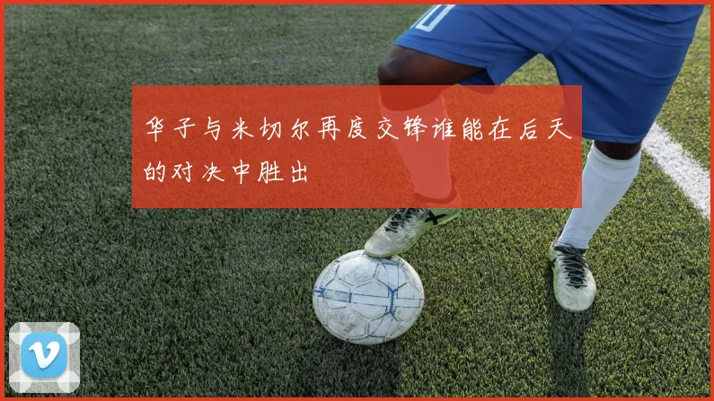 华子与米切尔再度交锋谁能在后天的对决中胜出