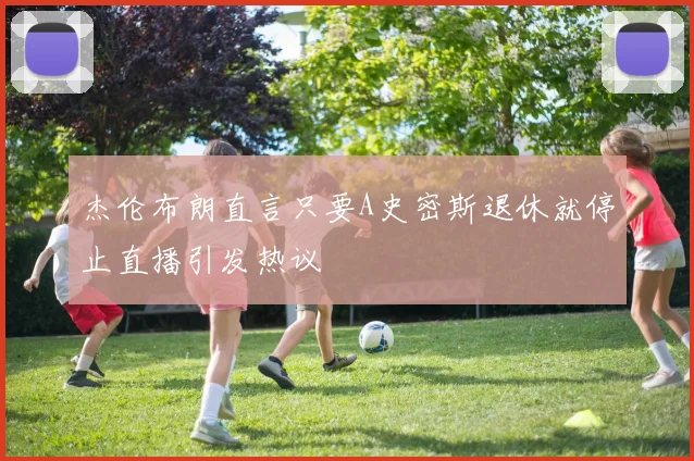 杰伦布朗直言只要A史密斯退休就停止直播引发热议