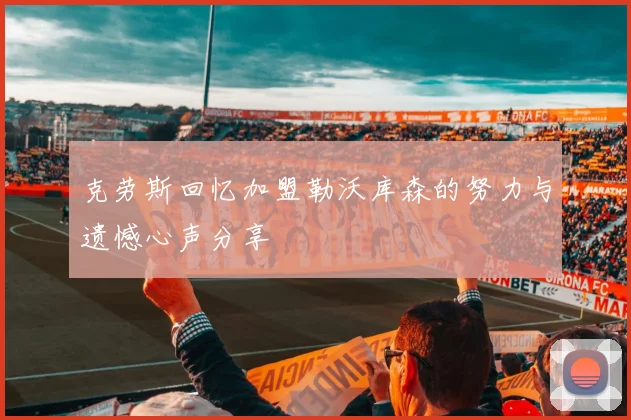 克劳斯回忆加盟勒沃库森的努力与遗憾心声分享