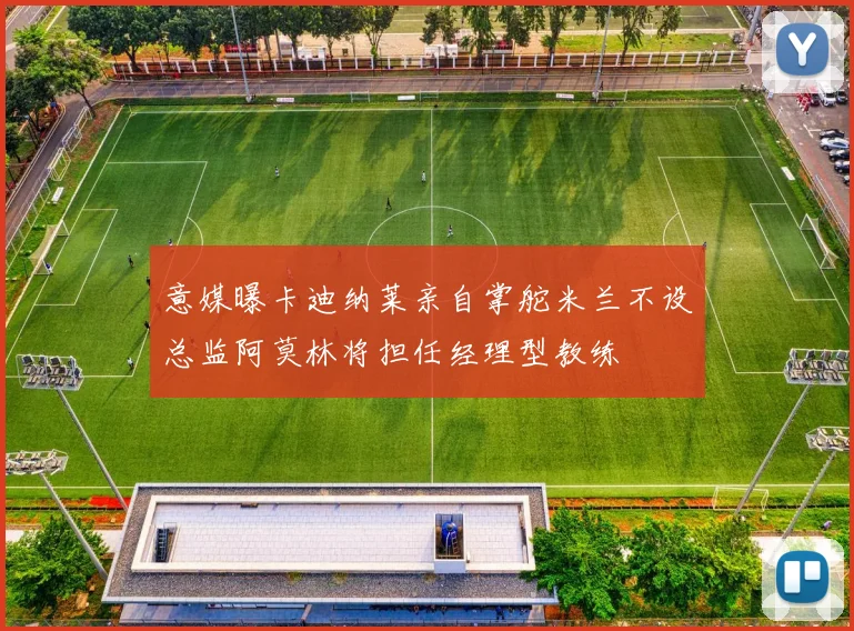 意媒曝卡迪纳莱亲自掌舵米兰不设总监阿莫林将担任经理型教练