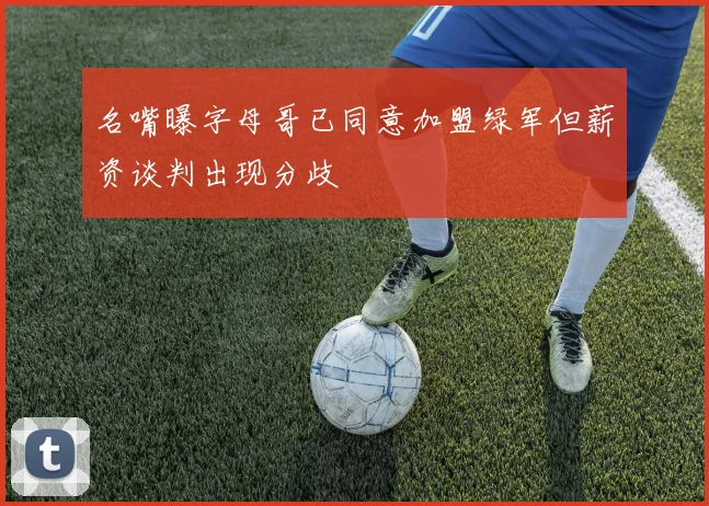 名嘴曝字母哥已同意加盟绿军但薪资谈判出现分歧