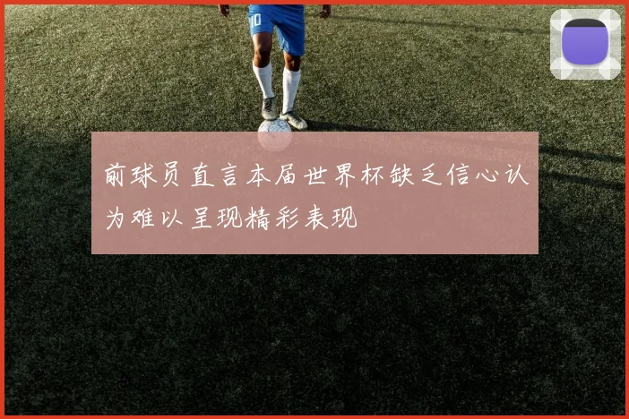 前球员直言本届世界杯缺乏信心认为难以呈现精彩表现