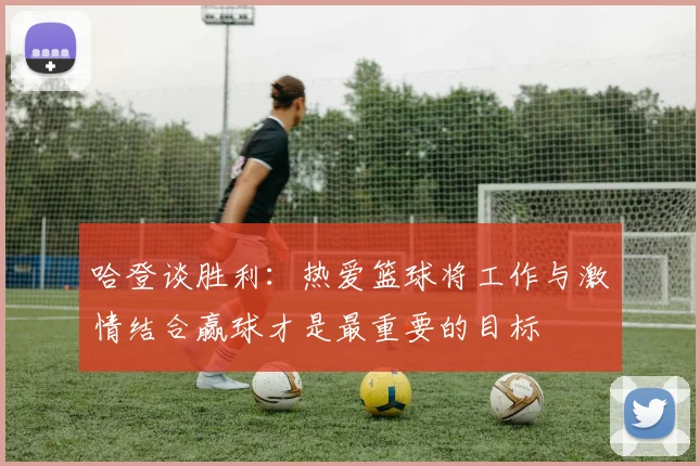哈登谈胜利：热爱篮球将工作与激情结合赢球才是最重要的目标