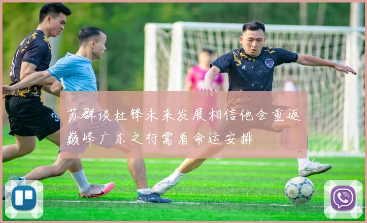 苏群谈杜锋未来发展相信他会重返巅峰广东之行需看命运安排