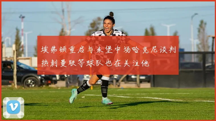 埃弗顿重启与米堡中场哈克尼谈判热刺曼联等球队也在关注他