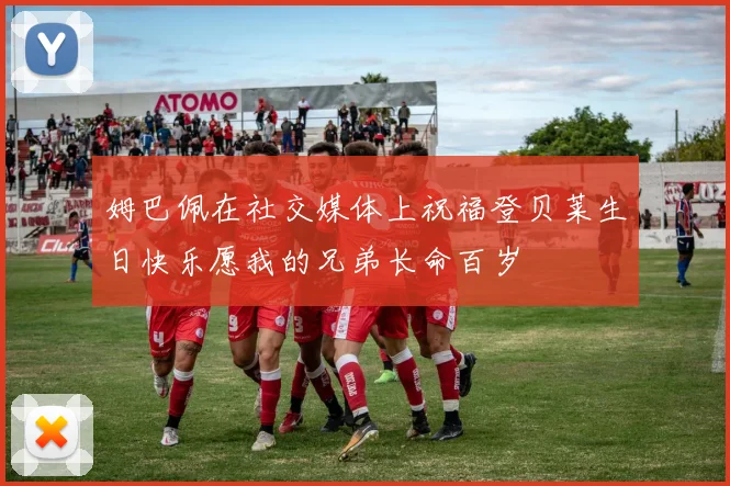 姆巴佩在社交媒体上祝福登贝莱生日快乐愿我的兄弟长命百岁