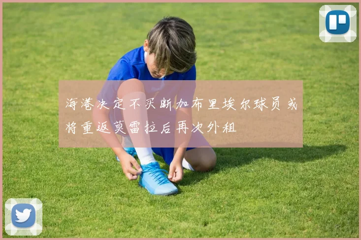 海港决定不买断加布里埃尔球员或将重返莫雷拉后再次外租