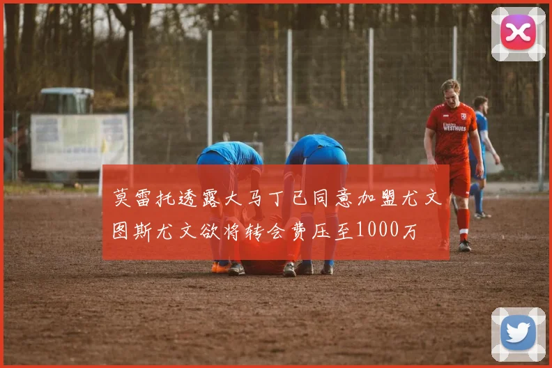 莫雷托透露大马丁已同意加盟尤文图斯尤文欲将转会费压至1000万