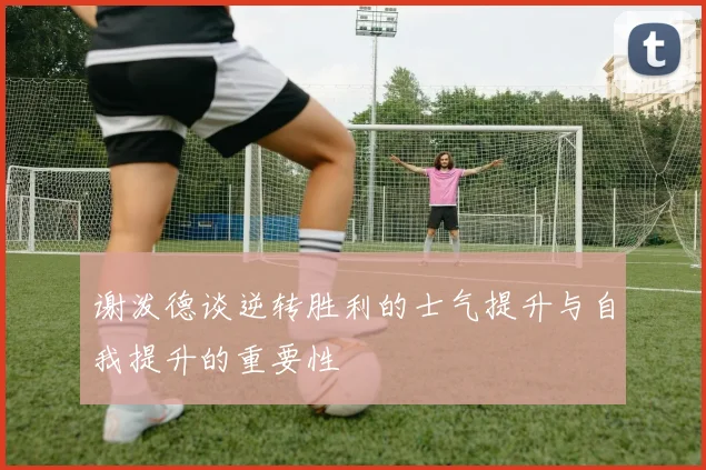 谢泼德谈逆转胜利的士气提升与自我提升的重要性