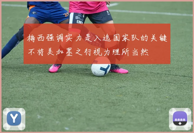 梅西强调实力是入选国家队的关键不将美加墨之行视为理所当然