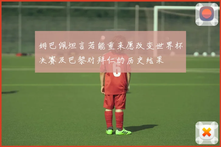 姆巴佩坦言若能重来愿改变世界杯决赛及巴黎对拜仁的历史结果