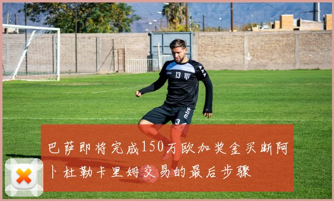 巴萨即将完成150万欧加奖金买断阿卜杜勒卡里姆交易的最后步骤