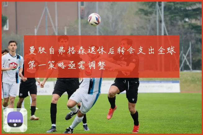 曼联自弗格森退休后转会支出全球第一策略亟需调整