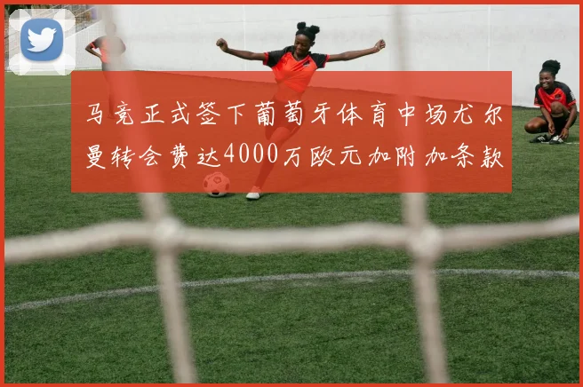 马竞正式签下葡萄牙体育中场尤尔曼转会费达4000万欧元加附加条款