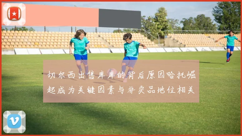 切尔西出售库库的背后原因哈托崛起成为关键因素与非卖品地位相关
