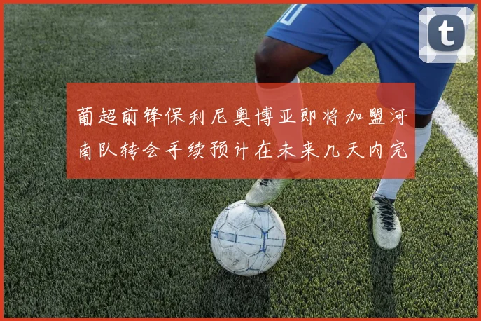 葡超前锋保利尼奥博亚即将加盟河南队转会手续预计在未来几天内完成