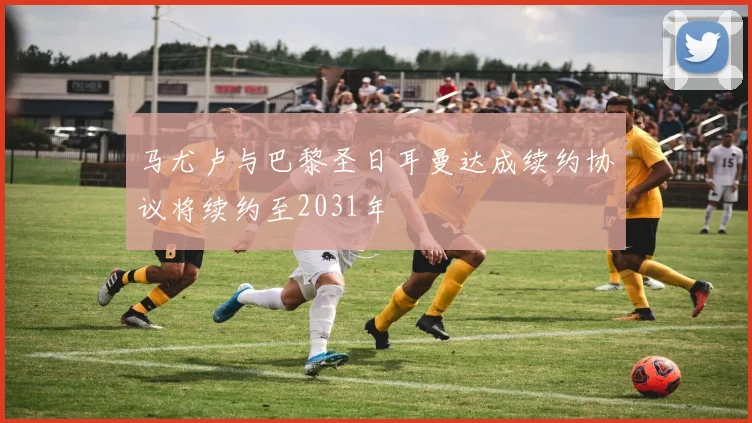 马尤卢与巴黎圣日耳曼达成续约协议将续约至2031年