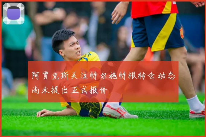 阿贾克斯关注特尔施特根转会动态尚未提出正式报价