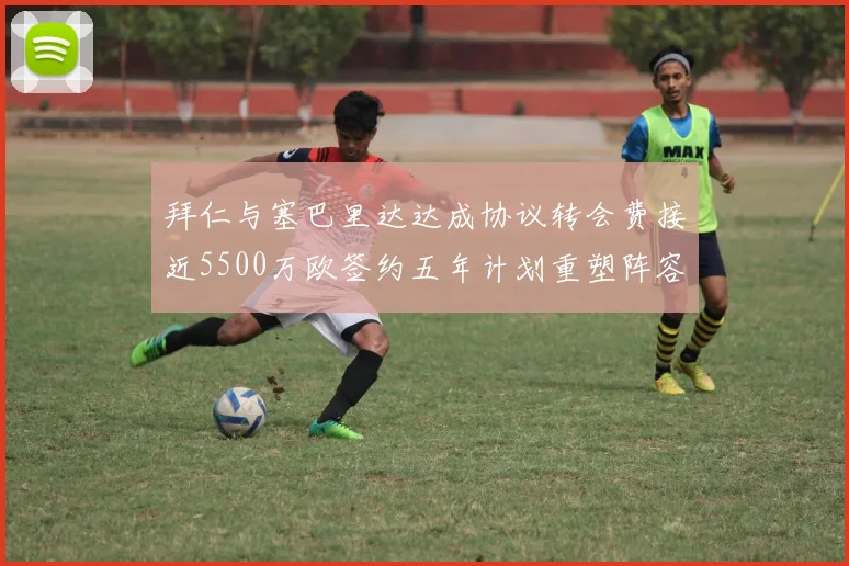 拜仁与塞巴里达达成协议转会费接近5500万欧签约五年计划重塑阵容