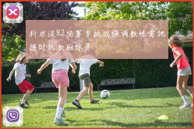 科尔谈82场赛季挑战强调教练需把握时机激励球员