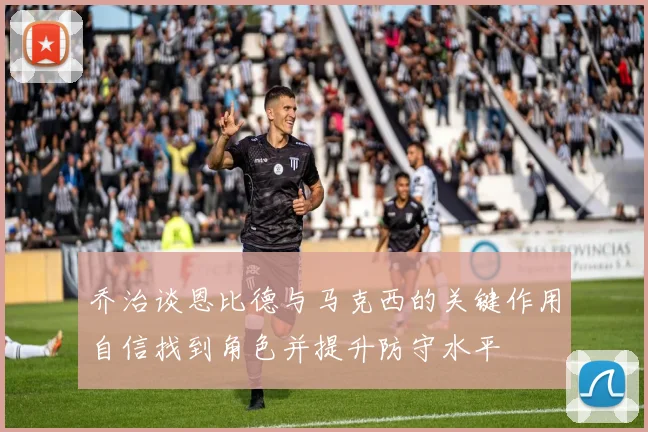 乔治谈恩比德与马克西的关键作用自信找到角色并提升防守水平