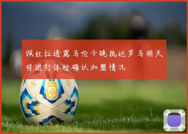 佩杜拉透露马伦今晚抵达罗马明天将进行体检确认加盟情况