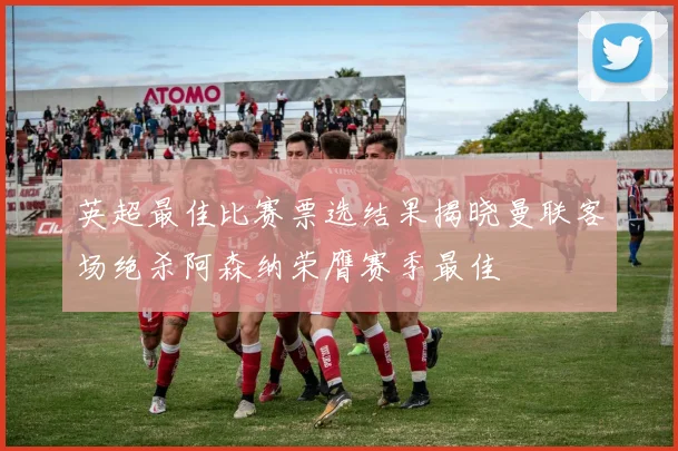 英超最佳比赛票选结果揭晓曼联客场绝杀阿森纳荣膺赛季最佳